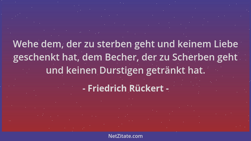 Friedrich Rückert - Wehe dem, der zu sterben geht und keinem Liebe geschenkt hat, dem Becher, der zu Scherben geht und kein...