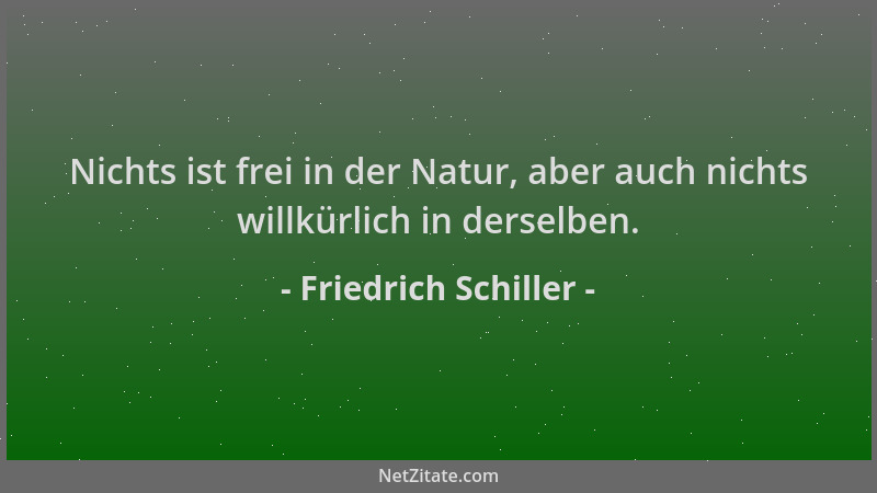 Friedrich Schiller - Nichts ist frei in der Natur, aber auch nichts willkürlich in derselben....