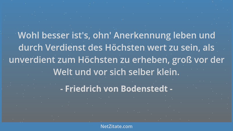 Friedrich von Bodenstedt - Wohl besser ist 's, ohn ' Anerkennung leben und durch Verdienst des Höchsten wert zu sein, als unv...