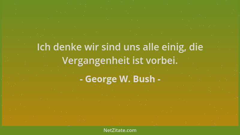 George W. Bush - Ich denke wir sind uns alle einig, die Vergangenheit ist vorbei....