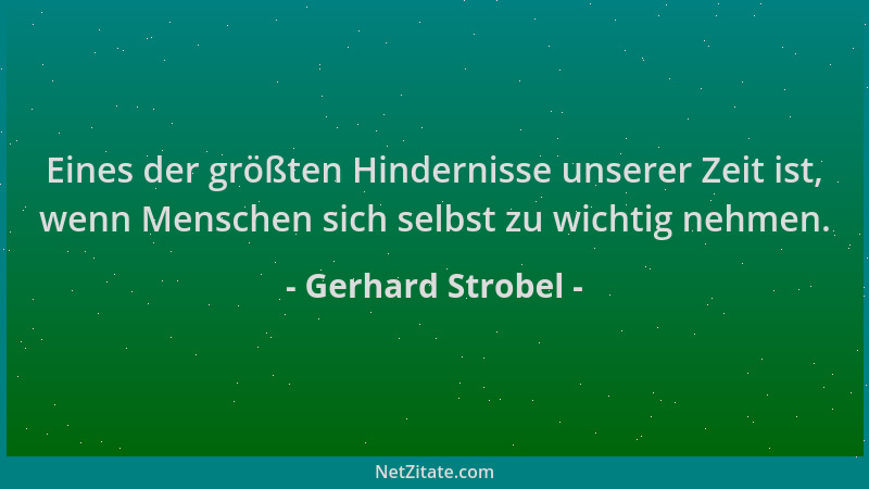 Gerhard Strobel - Eines der größten Hindernisse unserer Zeit ist, wenn Menschen sich selbst zu wichtig nehmen....