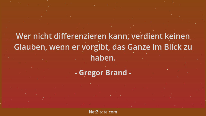 Gregor Brand - Wer nicht differenzieren kann, verdient keinen Glauben, wenn er vorgibt, das Ganze im Blick zu haben....