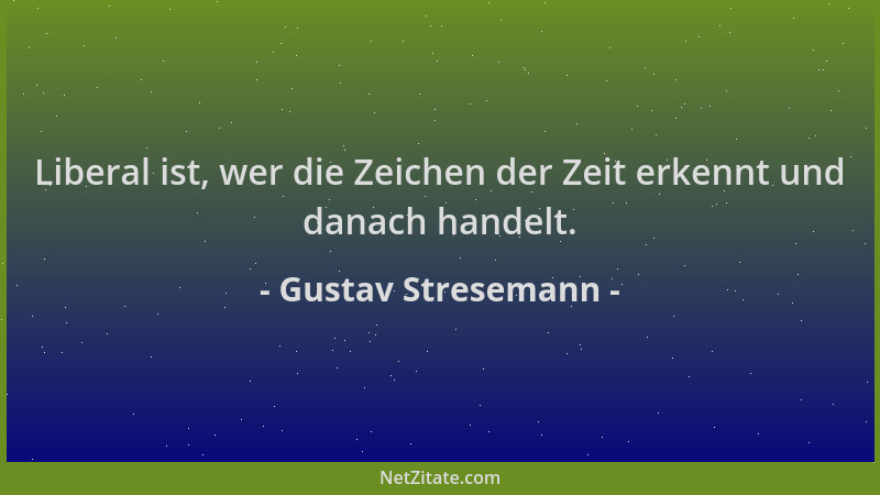 Gustav Stresemann - Liberal ist, wer die Zeichen der Zeit erkennt und danach handelt....