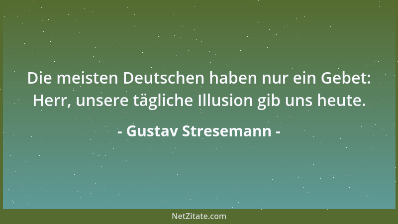Gustav Stresemann - Die meisten Deutschen haben nur ein Gebet: Herr, unsere tägliche Illusion gib uns heute....