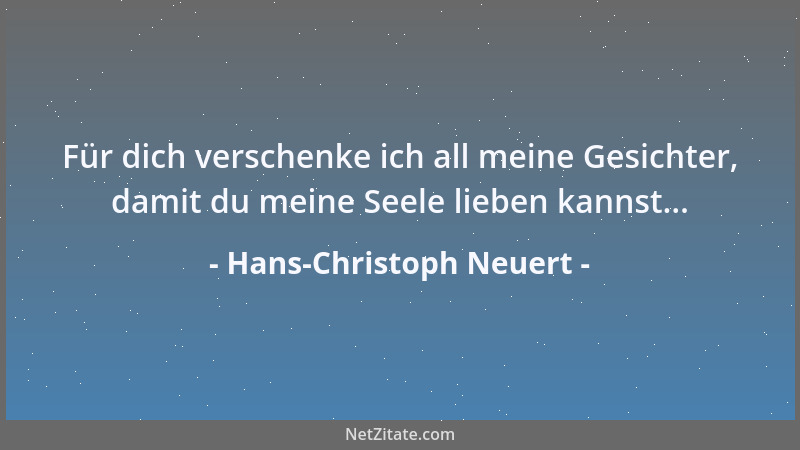 Hans-Christoph Neuert - Für dich verschenke ich all meine Gesichter, damit du meine Seele lieben kannst......
