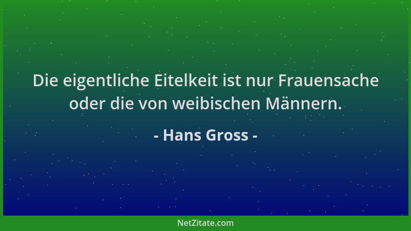 Hans Gross - Die eigentliche Eitelkeit ist nur Frauensache oder die von weibischen Männern....
