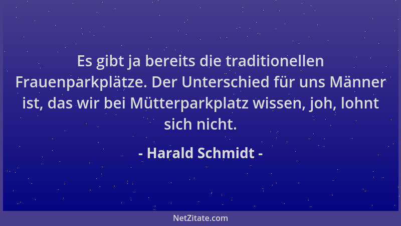 Harald Schmidt - Es gibt ja bereits die traditionellen Frauenparkplätze. Der Unterschied für uns Männer ist, das wir bei Mü...