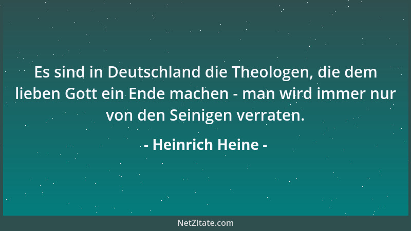 Heinrich Heine - Es sind in Deutschland die Theologen, die dem lieben Gott ein Ende machen - man wird immer nur von den Sei...
