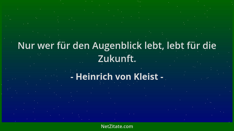 Heinrich von Kleist - Nur wer für den Augenblick lebt, lebt für die Zukunft....