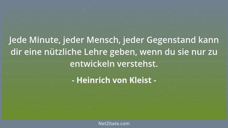 Heinrich von Kleist - Jede Minute, jeder Mensch, jeder Gegenstand kann dir eine nützliche Lehre geben, wenn du sie nur zu e...