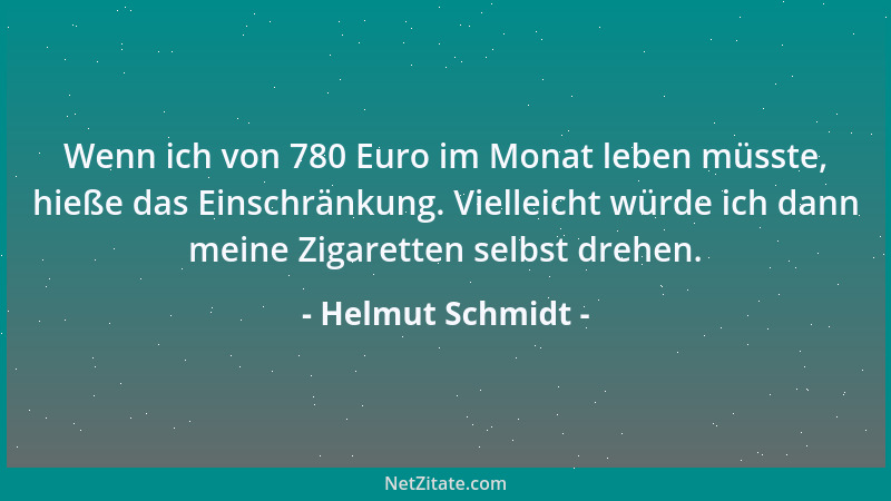Helmut Schmidt - Wenn ich von 780 Euro im Monat leben müsste, hieße das Einschränkung. Vielleicht würde ich dann meine Ziga...