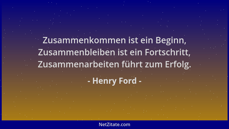 Henry Ford - Zusammenkommen ist ein Beginn, Zusammenbleiben ist ein Fortschritt, Zusammenarbeiten führt zum Erfolg....