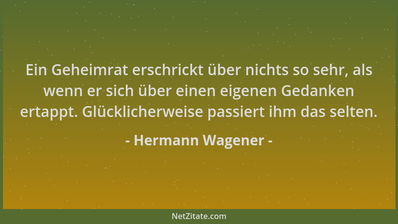 Hermann Wagener - Ein Geheimrat erschrickt über nichts so sehr, als wenn er sich über einen eigenen Gedanken ertappt. Glück...