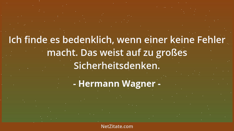 Hermann Wagner - Ich finde es bedenklich, wenn einer keine Fehler macht. Das weist auf zu großes Sicherheitsdenken....