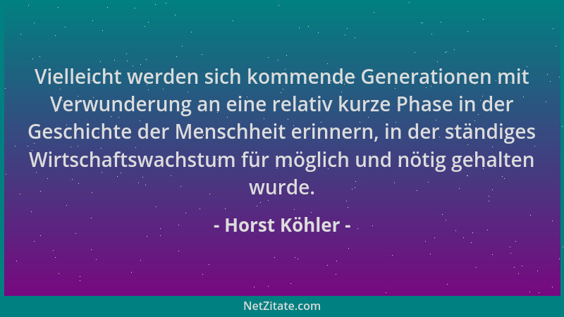 Horst Köhler - Vielleicht werden sich kommende Generationen mit Verwunderung an eine relativ kurze Phase in der Geschichte...