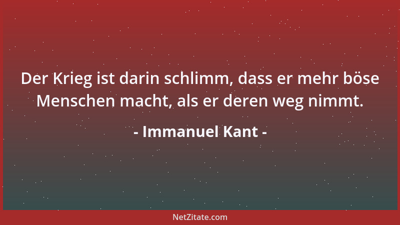 Immanuel Kant - Der Krieg ist darin schlimm, dass er mehr böse Menschen macht, als er deren weg nimmt....