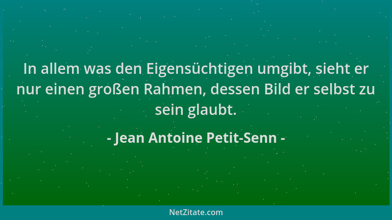 Jean Antoine Petit-Senn - In allem was den Eigensüchtigen umgibt, sieht er nur einen großen Rahmen, dessen Bild er selbst z...
