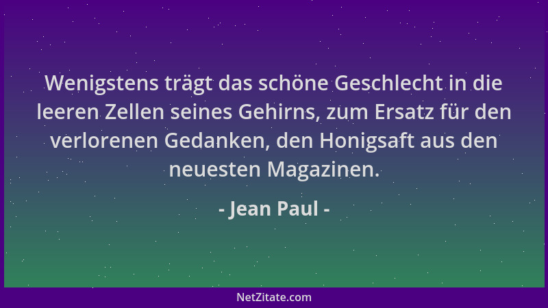 Jean Paul - Wenigstens trägt das schöne Geschlecht in die leeren Zellen seines Gehirns, zum Ersatz für den verlorenen Gedan...
