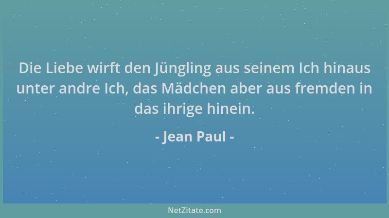 Jean Paul - Die Liebe wirft den Jüngling aus seinem Ich hinaus unter andre Ich, das Mädchen aber aus fremden in das ihrige...