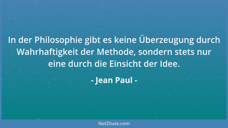 Jean Paul - In der Philosophie gibt es keine Überzeugung durch Wahrhaftigkeit der Methode, sondern stets nur eine durch die...