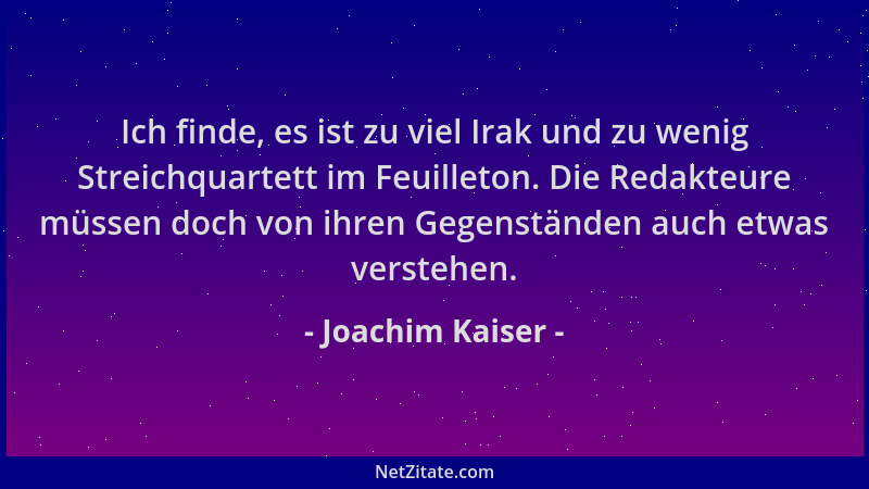 Joachim Kaiser - Ich finde, es ist zu viel Irak und zu wenig Streichquartett im Feuilleton. Die Redakteure müssen doch von...