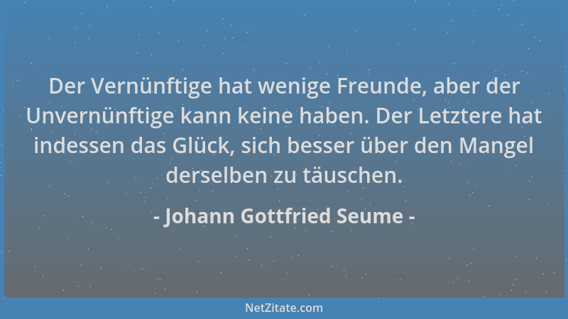 Johann Gottfried Seume - Der Vernünftige hat wenige Freunde, aber der Unvernünftige kann keine haben. Der Letztere hat inde...