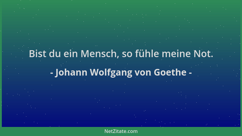 Johann Wolfgang von Goethe - Bist du ein Mensch, so fühle meine Not....