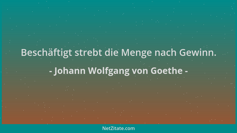 Johann Wolfgang von Goethe - Beschäftigt strebt die Menge nach Gewinn....