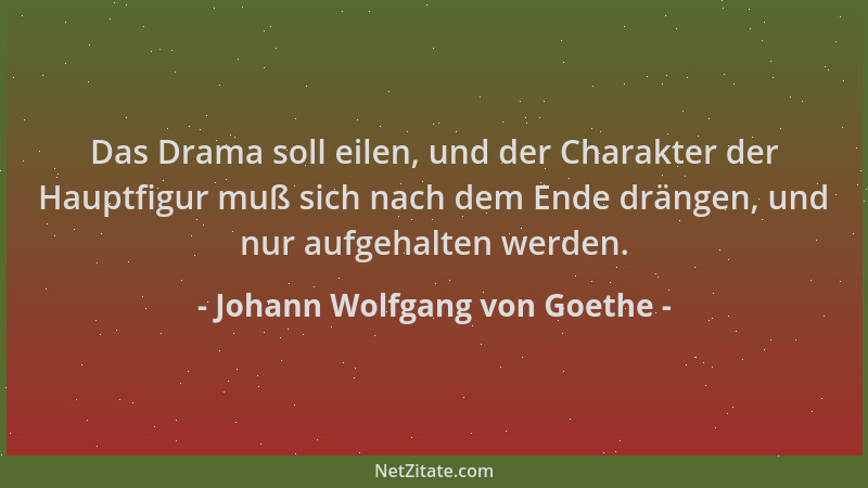 Johann Wolfgang von Goethe - Das Drama soll eilen, und der Charakter der Hauptfigur muß sich nach dem Ende drängen, und nur...