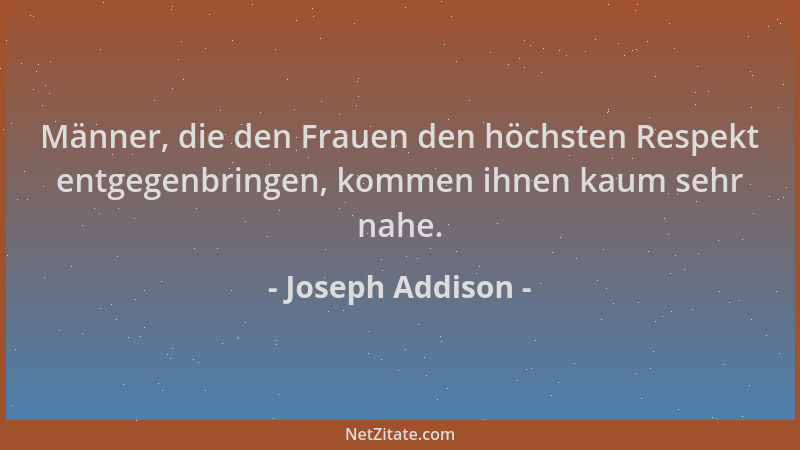 Joseph Addison - Männer, die den Frauen den höchsten Respekt entgegenbringen, kommen ihnen kaum sehr nahe....
