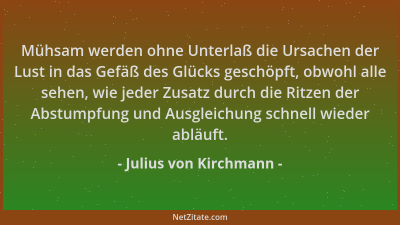 Julius von Kirchmann - Mühsam werden ohne Unterlaß die Ursachen der Lust in das Gefäß des Glücks geschöpft, obwohl alle seh...