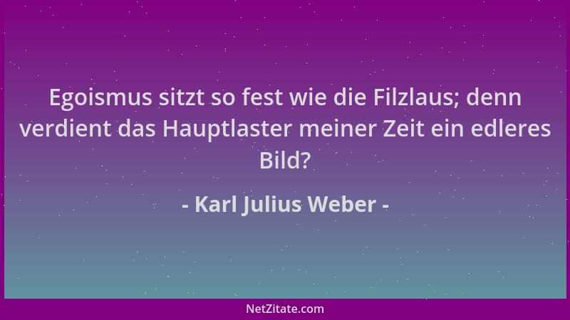 Karl Julius Weber - Egoismus sitzt so fest wie die Filzlaus; denn verdient das Hauptlaster meiner Zeit ein edleres Bild?...