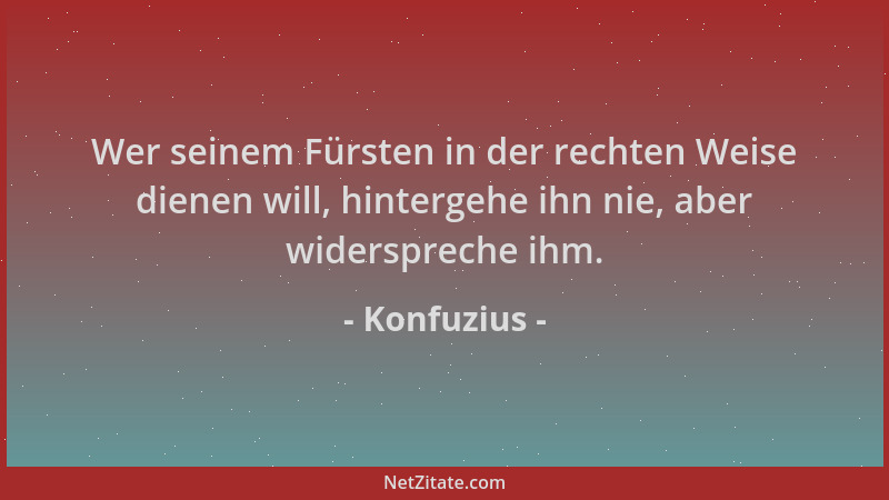 Konfuzius - Wer seinem Fürsten in der rechten Weise dienen will, hintergehe ihn nie, aber widerspreche ihm....