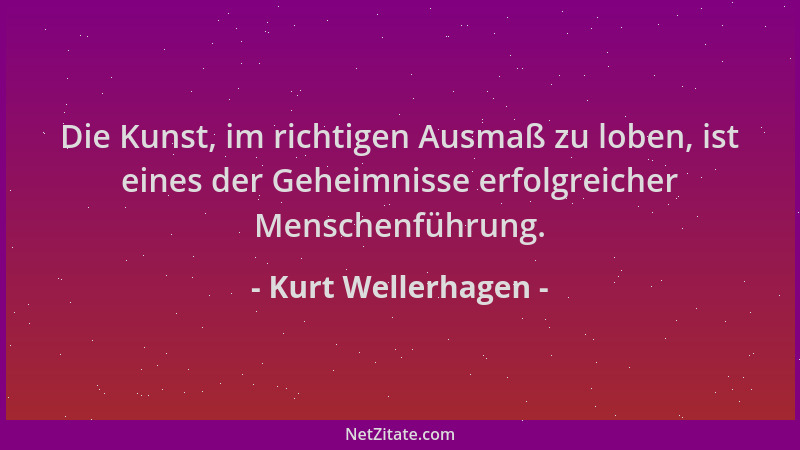 Kurt Wellerhagen - Die Kunst, im richtigen Ausmaß zu loben, ist eines der Geheimnisse erfolgreicher Menschenführung....