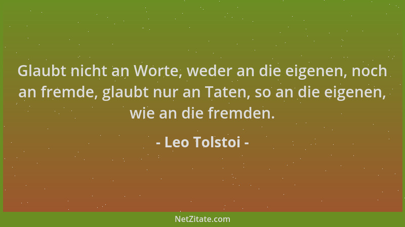 Leo Tolstoi - Glaubt nicht an Worte, weder an die eigenen, noch an fremde, glaubt nur an Taten, so an die eigenen, wie an d...