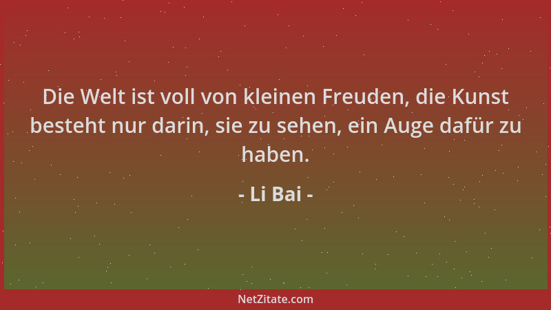 Li Bai - Die Welt ist voll von kleinen Freuden, die Kunst besteht nur darin, sie zu sehen, ein Auge dafür zu haben....
