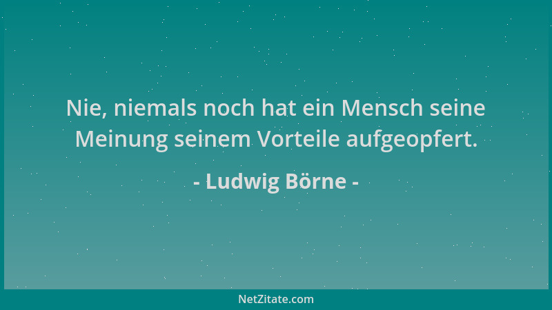 Ludwig Börne - Nie, niemals noch hat ein Mensch seine Meinung seinem Vorteile aufgeopfert....
