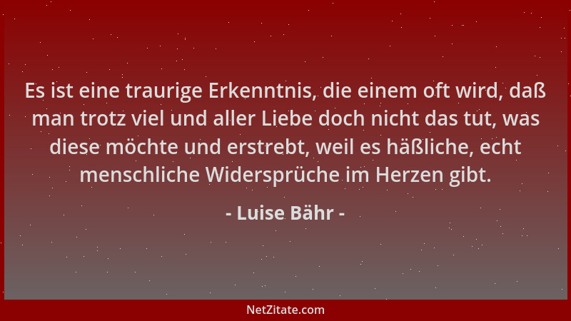 Luise Bähr - Es ist eine traurige Erkenntnis, die einem oft wird, daß man trotz viel und aller Liebe doch nicht das tut, wa...