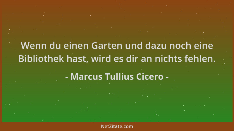 Marcus Tullius Cicero - Wenn du einen Garten und dazu noch eine Bibliothek hast, wird es dir an nichts fehlen....
