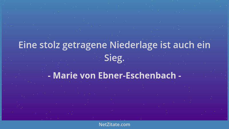 Marie von Ebner-Eschenbach - Eine stolz getragene Niederlage ist auch ein Sieg....