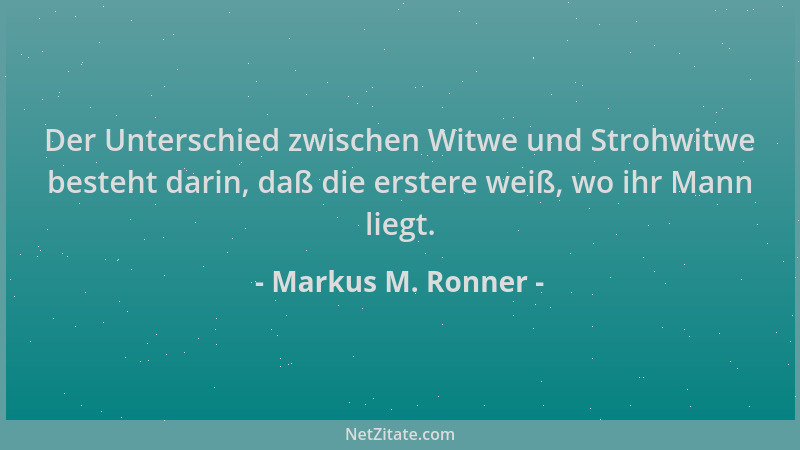 Markus M. Ronner - Der Unterschied zwischen Witwe und Strohwitwe besteht darin, daß die erstere weiß, wo ihr Mann liegt....