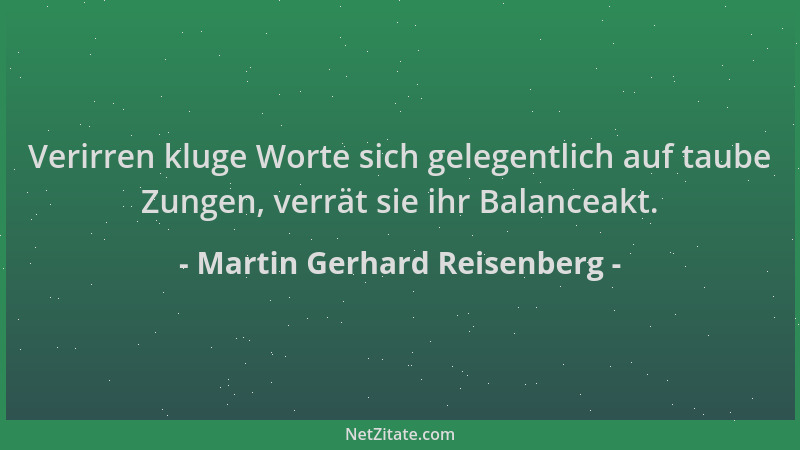 Martin Gerhard Reisenberg - Verirren kluge Worte sich gelegentlich auf taube Zungen, verrät sie ihr Balanceakt....