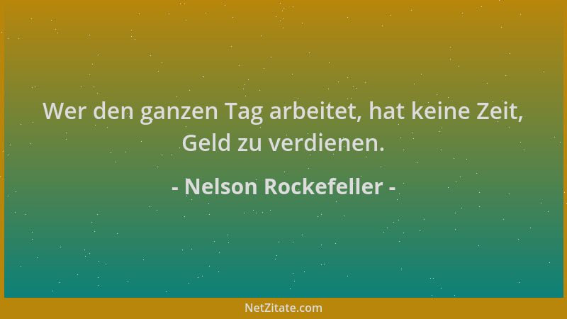 Nelson Rockefeller - Wer den ganzen Tag arbeitet, hat keine Zeit, Geld zu verdienen....