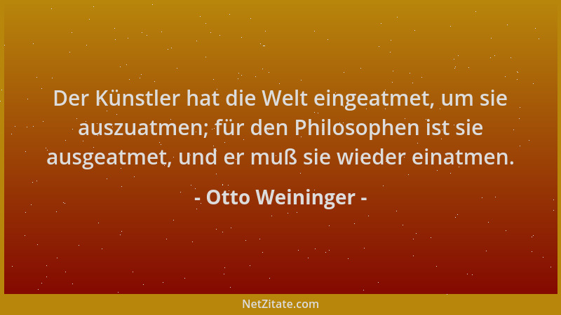 Otto Weininger - Der Künstler hat die Welt eingeatmet, um sie auszuatmen; für den Philosophen ist sie ausgeatmet, und er mu...
