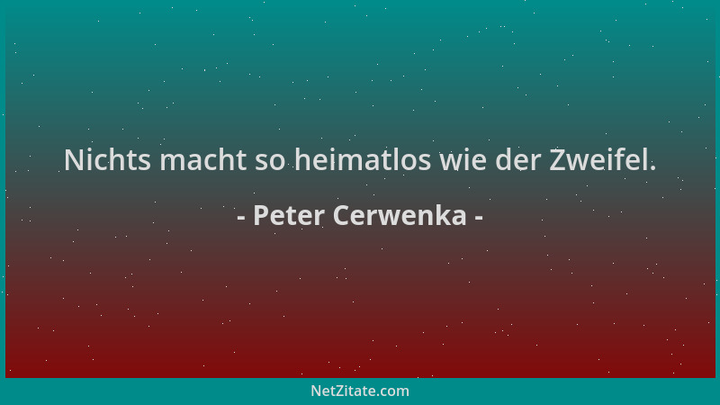 Peter Cerwenka - Nichts macht so heimatlos wie der Zweifel....