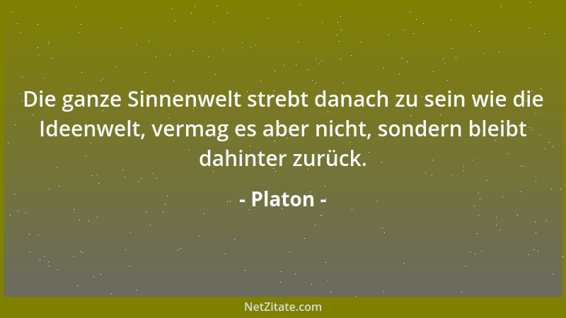 Platon - Die ganze Sinnenwelt strebt danach zu sein wie die Ideenwelt, vermag es aber nicht, sondern bleibt dahinter zurück...