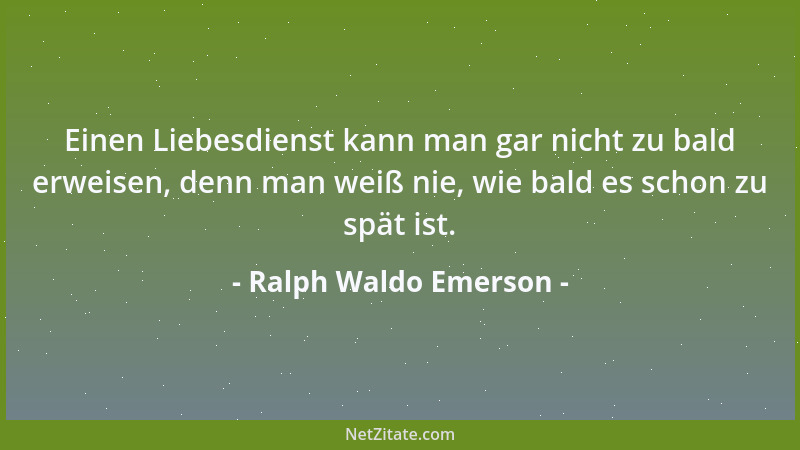 Ralph Waldo Emerson - Einen Liebesdienst kann man gar nicht zu bald erweisen, denn man weiß nie, wie bald es schon zu spät...