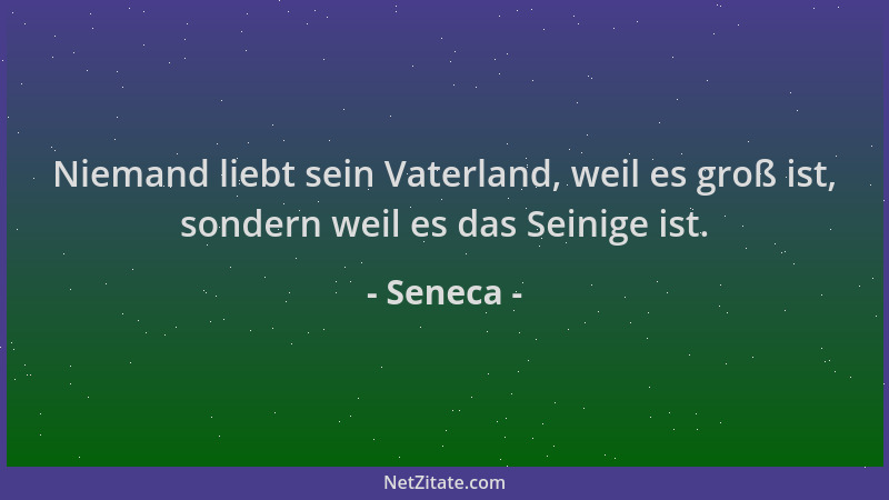 Seneca - Niemand liebt sein Vaterland, weil es groß ist, sondern weil es das Seinige ist....