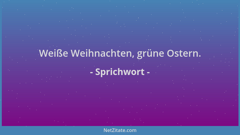 Sprichwort - Weiße Weihnachten, grüne Ostern....