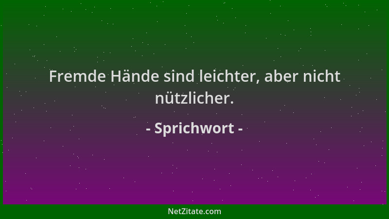 Sprichwort - Fremde Hände sind leichter, aber nicht nützlicher....
